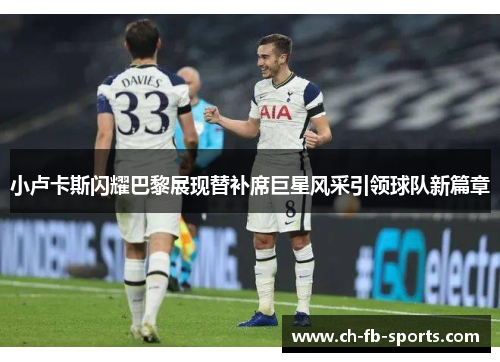 小卢卡斯闪耀巴黎展现替补席巨星风采引领球队新篇章