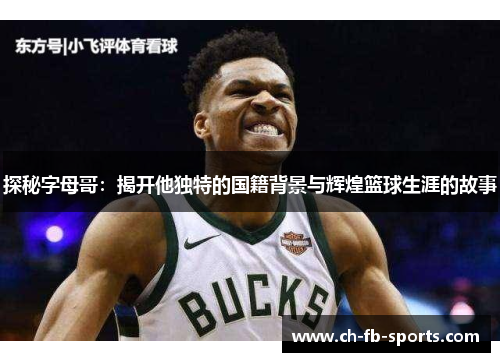 探秘字母哥:揭开他独特的国籍背景与辉煌篮球生涯的故事 探秘字母哥:揭开他独特的国籍背景与辉煌篮球生涯的故事
