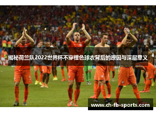 揭秘荷兰队2022世界杯不穿橙色球衣背后的原因与深层意义 揭秘荷兰队2022世界杯不穿橙色球衣背后的原因与深层意义