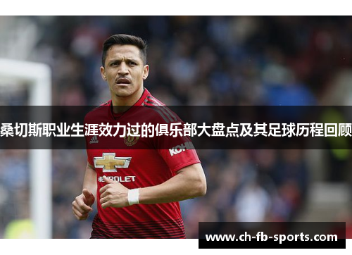 桑切斯职业生涯效力过的俱乐部大盘点及其足球历程回顾 桑切斯职业生涯效力过的俱乐部大盘点及其足球历程回顾