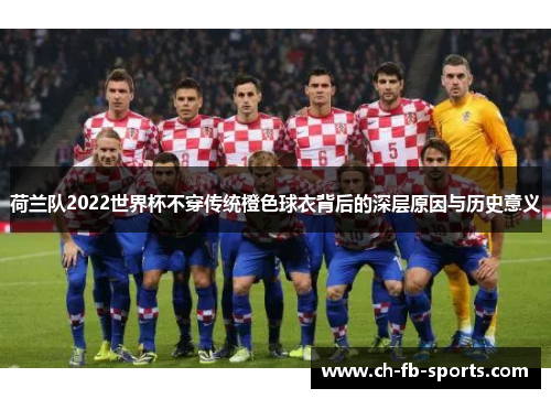 荷兰队2022世界杯不穿传统橙色球衣背后的深层原因与历史意义 荷兰队2022世界杯不穿传统橙色球衣背后的深层原因与历史意义