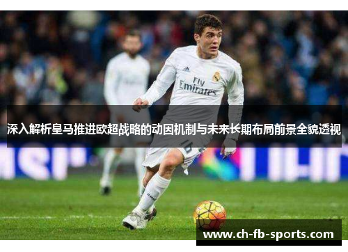 深入解析皇马推进欧超战略的动因机制与未来长期布局前景全貌透视 深入解析皇马推进欧超战略的动因机制与未来长期布局前景全貌透视