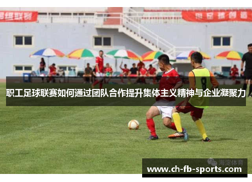 职工足球联赛如何通过团队合作提升集体主义精神与企业凝聚力