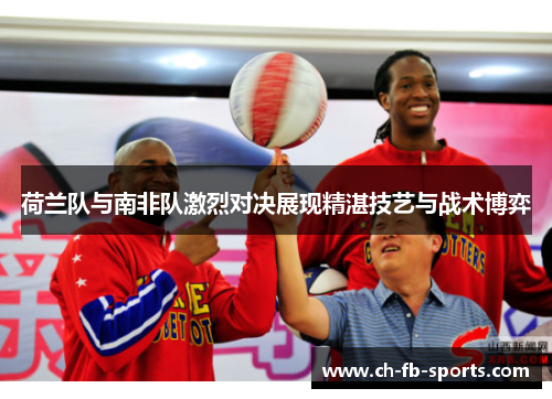 荷兰队与南非队激烈对决展现精湛技艺与战术博弈