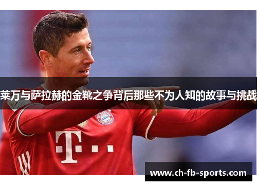 莱万与萨拉赫的金靴之争背后那些不为人知的故事与挑战 莱万与萨拉赫的金靴之争背后那些不为人知的故事与挑战