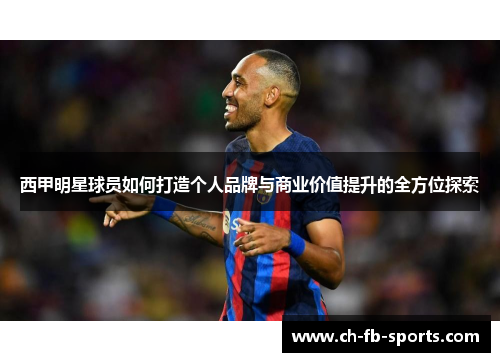 西甲明星球员如何打造个人品牌与商业价值提升的全方位探索