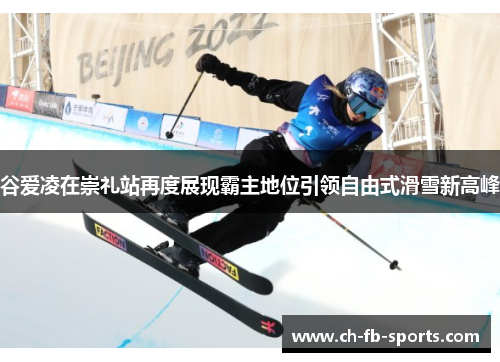 谷爱凌在崇礼站再度展现霸主地位引领自由式滑雪新高峰